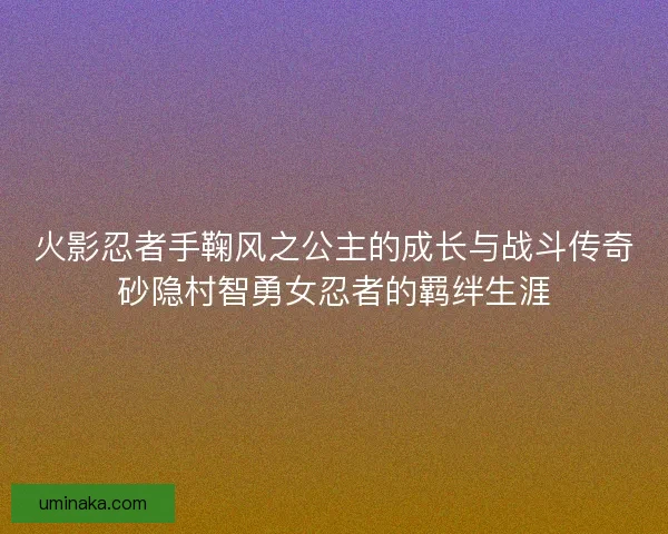 火影忍者手鞠风之公主的成长与战斗传奇砂隐村智勇女忍者的羁绊生涯 火影忍者手鞠风之公主的成长与战斗传奇砂隐村智勇女忍者的羁绊生涯
