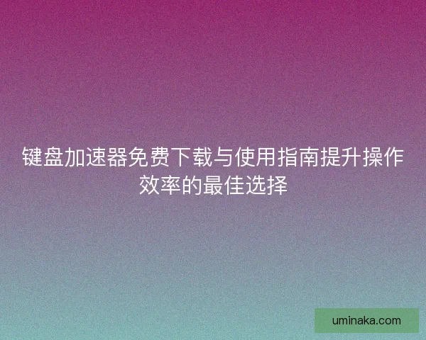 键盘加速器免费下载与使用指南提升操作效率的最佳选择