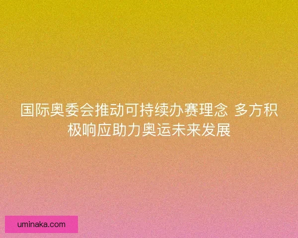 国际奥委会推动可持续办赛理念 多方积极响应助力奥运未来发展 国际奥委会推动可持续办赛理念 多方积极响应助力奥运未来发展