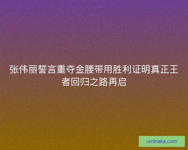 张伟丽誓言重夺金腰带用胜利证明真正王者回归之路再启