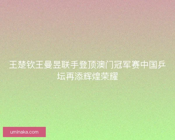 王楚钦王曼昱联手登顶澳门冠军赛中国乒坛再添辉煌荣耀