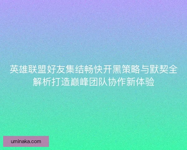 英雄联盟好友集结畅快开黑策略与默契全解析打造巅峰团队协作新体验
