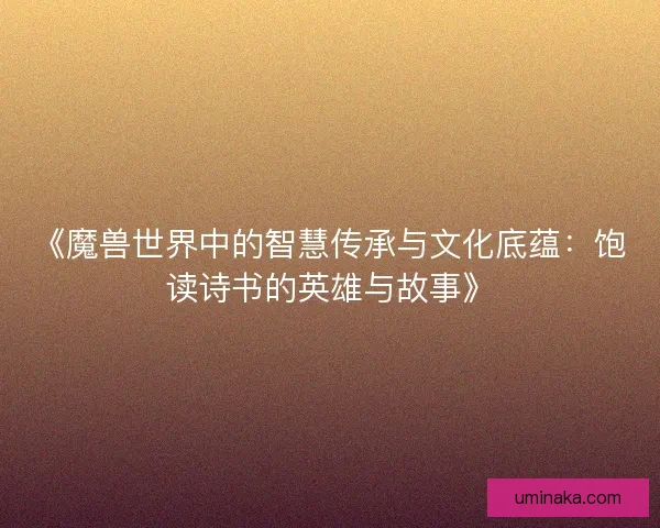 《魔兽世界中的智慧传承与文化底蕴:饱读诗书的英雄与故事》 《魔兽世界中的智慧传承与文化底蕴:饱读诗书的英雄与故事》