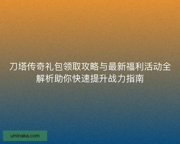 刀塔传奇礼包领取攻略与最新福利活动全解析助你快速提升战力指南 刀塔传奇礼包领取攻略与最新福利活动全解析助你快速提升战力指南