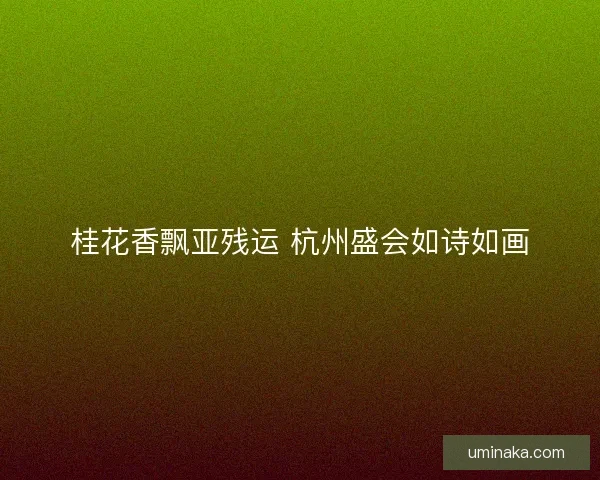 桂花香飘亚残运 杭州盛会如诗如画 桂花香飘亚残运 杭州盛会如诗如画