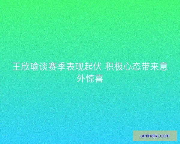 王欣瑜谈赛季表现起伏 积极心态带来意外惊喜 王欣瑜谈赛季表现起伏 积极心态带来意外惊喜
