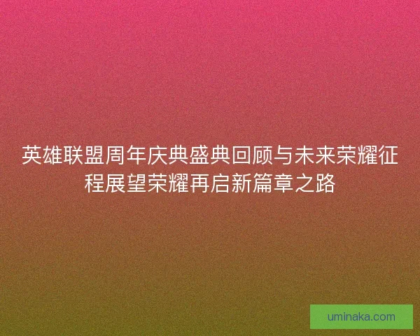 英雄联盟周年庆典盛典回顾与未来荣耀征程展望荣耀再启新篇章之路 英雄联盟周年庆典盛典回顾与未来荣耀征程展望荣耀再启新篇章之路