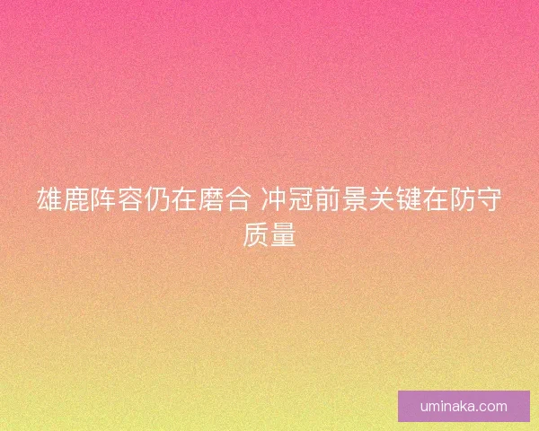 雄鹿阵容仍在磨合 冲冠前景关键在防守质量 雄鹿阵容仍在磨合 冲冠前景关键在防守质量