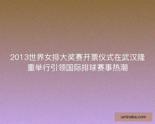 2013世界女排大奖赛开票仪式在武汉隆重举行引领国际排球赛事热潮 2013世界女排大奖赛开票仪式在武汉隆重举行引领国际排球赛事热潮