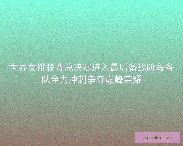世界女排联赛总决赛进入最后备战阶段各队全力冲刺争夺巅峰荣耀 世界女排联赛总决赛进入最后备战阶段各队全力冲刺争夺巅峰荣耀