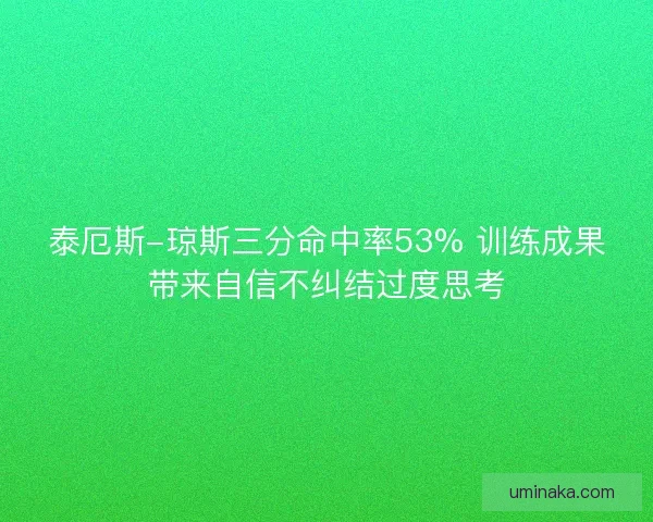 泰厄斯-琼斯三分命中率53% 训练成果带来自信不纠结过度思考 泰厄斯-琼斯三分命中率53% 训练成果带来自信不纠结过度思考