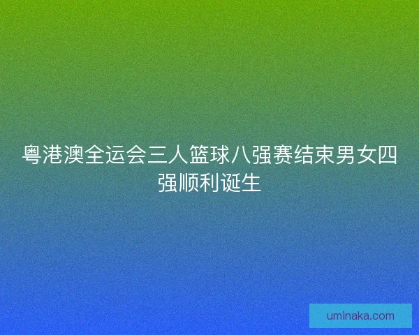 粤港澳全运会三人篮球八强赛结束男女四强顺利诞生