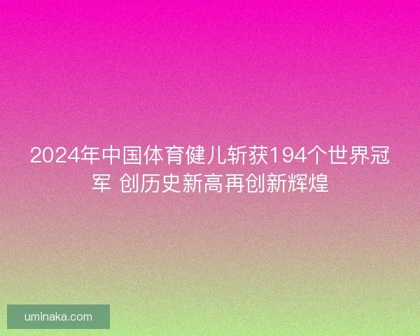 2024年中国体育健儿斩获194个世界冠军 创历史新高再创新辉煌