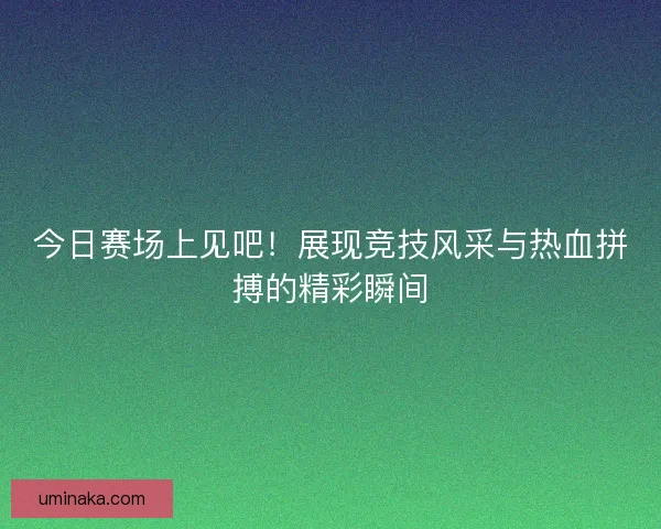 今日赛场上见吧！展现竞技风采与热血拼搏的精彩瞬间