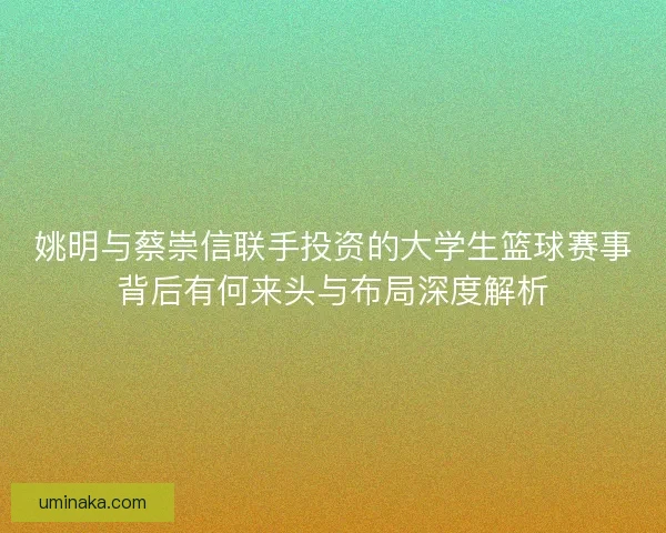 姚明与蔡崇信联手投资的大学生篮球赛事背后有何来头与布局深度解析 姚明与蔡崇信联手投资的大学生篮球赛事背后有何来头与布局深度解析