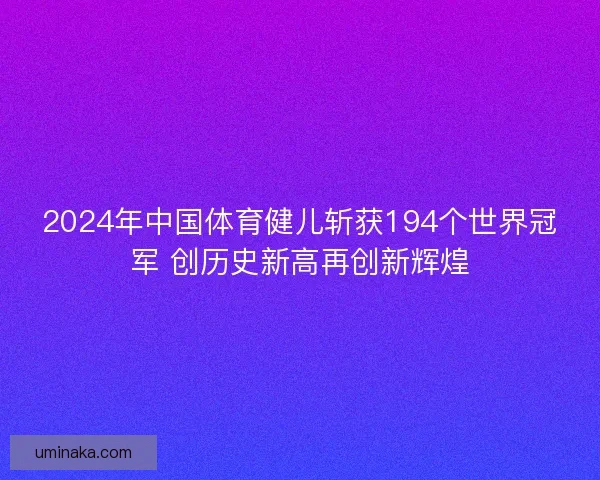 2024年中国体育健儿斩获194个世界冠军 创历史新高再创新辉煌 2024年中国体育健儿斩获194个世界冠军 创历史新高再创新辉煌