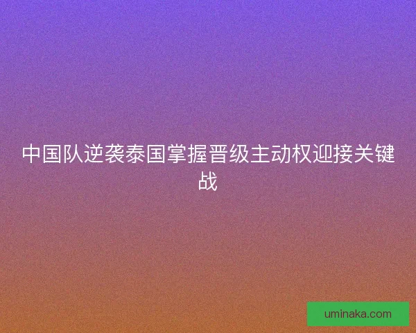 中国队逆袭泰国掌握晋级主动权迎接关键战 中国队逆袭泰国掌握晋级主动权迎接关键战