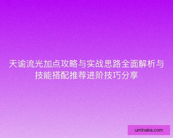 天谕流光加点攻略与实战思路全面解析与技能搭配推荐进阶技巧分享